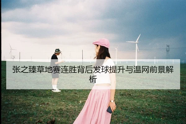 张之臻草地赛连胜背后发球提升与温网前景解析