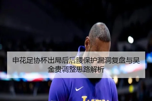 申花足协杯出局后后腰保护漏洞复盘与吴金贵调整思路解析